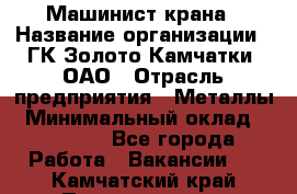 Машинист крана › Название организации ­ ГК Золото Камчатки, ОАО › Отрасль предприятия ­ Металлы › Минимальный оклад ­ 62 000 - Все города Работа » Вакансии   . Камчатский край,Петропавловск-Камчатский г.